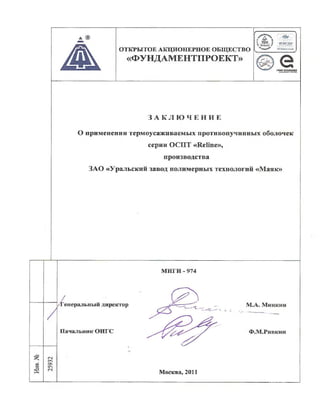 ▲ ОТКРЫТОЕ АКЦИОНЕРНОЕ ОБЩЕСТВО
«ФУНДАМЕНТПРОЕКТ»
г >
/ д ч T W
1 т ц у I iso swiaw»
Tiiv BbMbsMsiBfbft
еEORQ-STAMOARO
З А К Л Ю Ч Е Н И Е
О применении термоусаживаемых противопучинных оболочек
серии ОСПТ «Reline»,
производства
ЗАО «Уральский завод полимерных технологий «Маяк»
со"
ц
CN
со
O S
МИГИ - 974
/Генеральный директор
Начальник ОИГС
М.А. Минкин
Ф.М.Ривкин
Москва, 2011
 