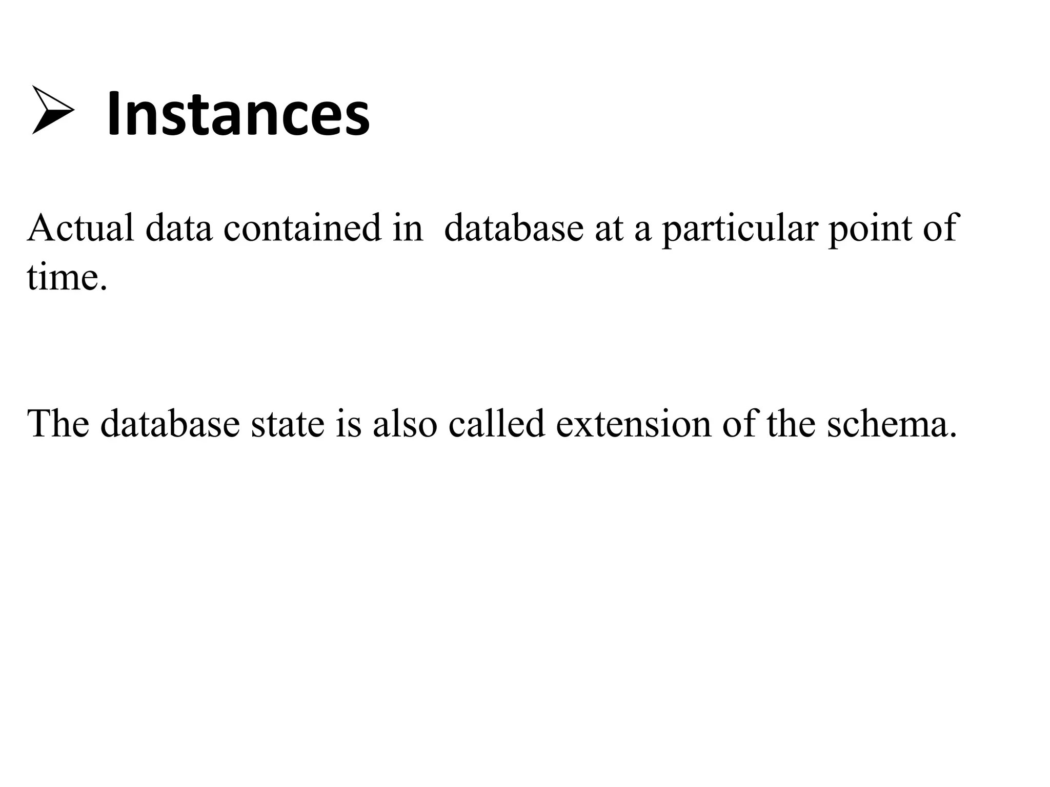  Instances
Actual data contained in database at a particular point of
time.
The database state is also called extension of the schema.
 