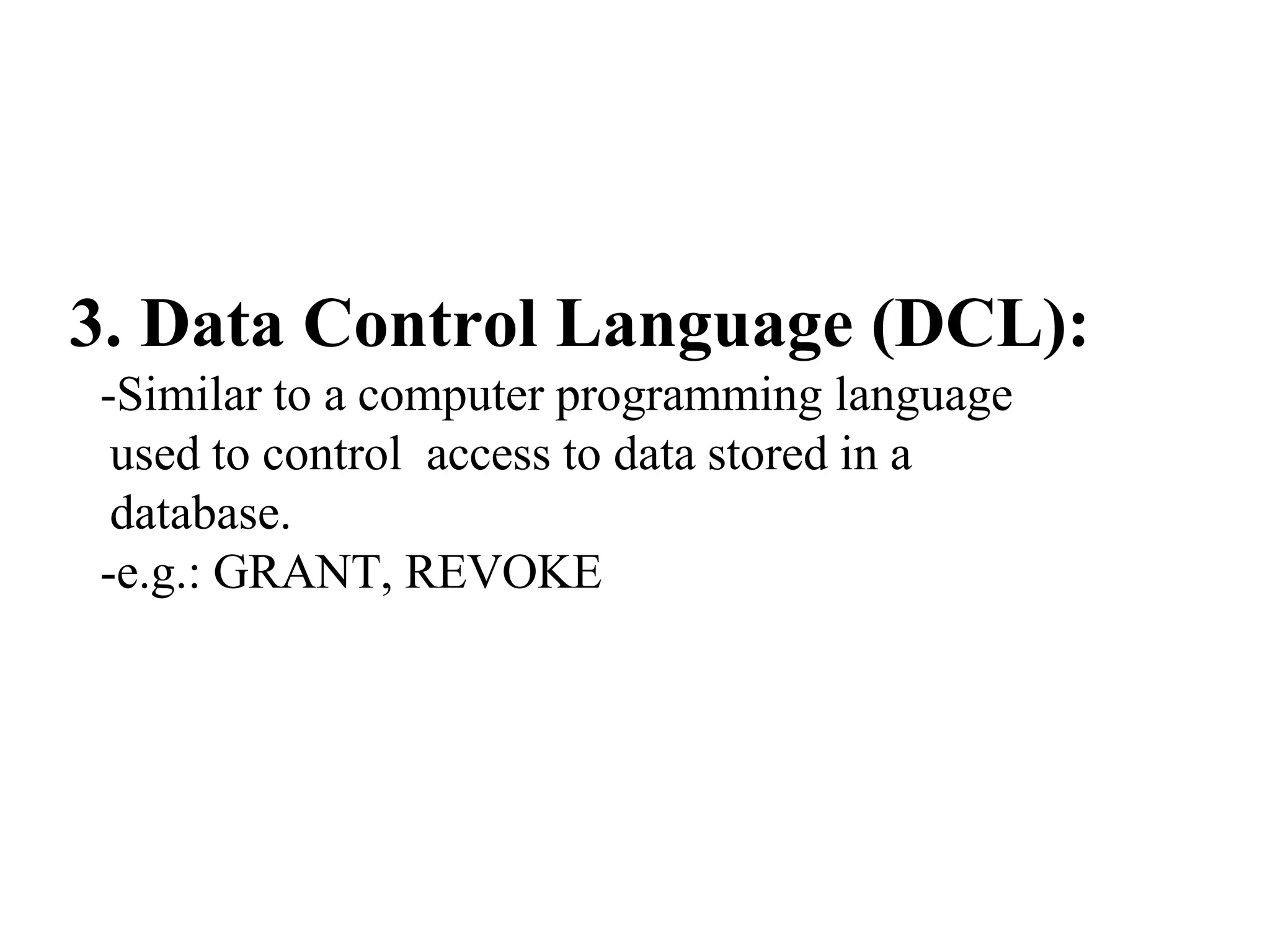 3. Data Control Language (DCL):
-Similar to a computer programming language
used to control access to data stored in a
database.
-e.g.: GRANT, REVOKE
 
