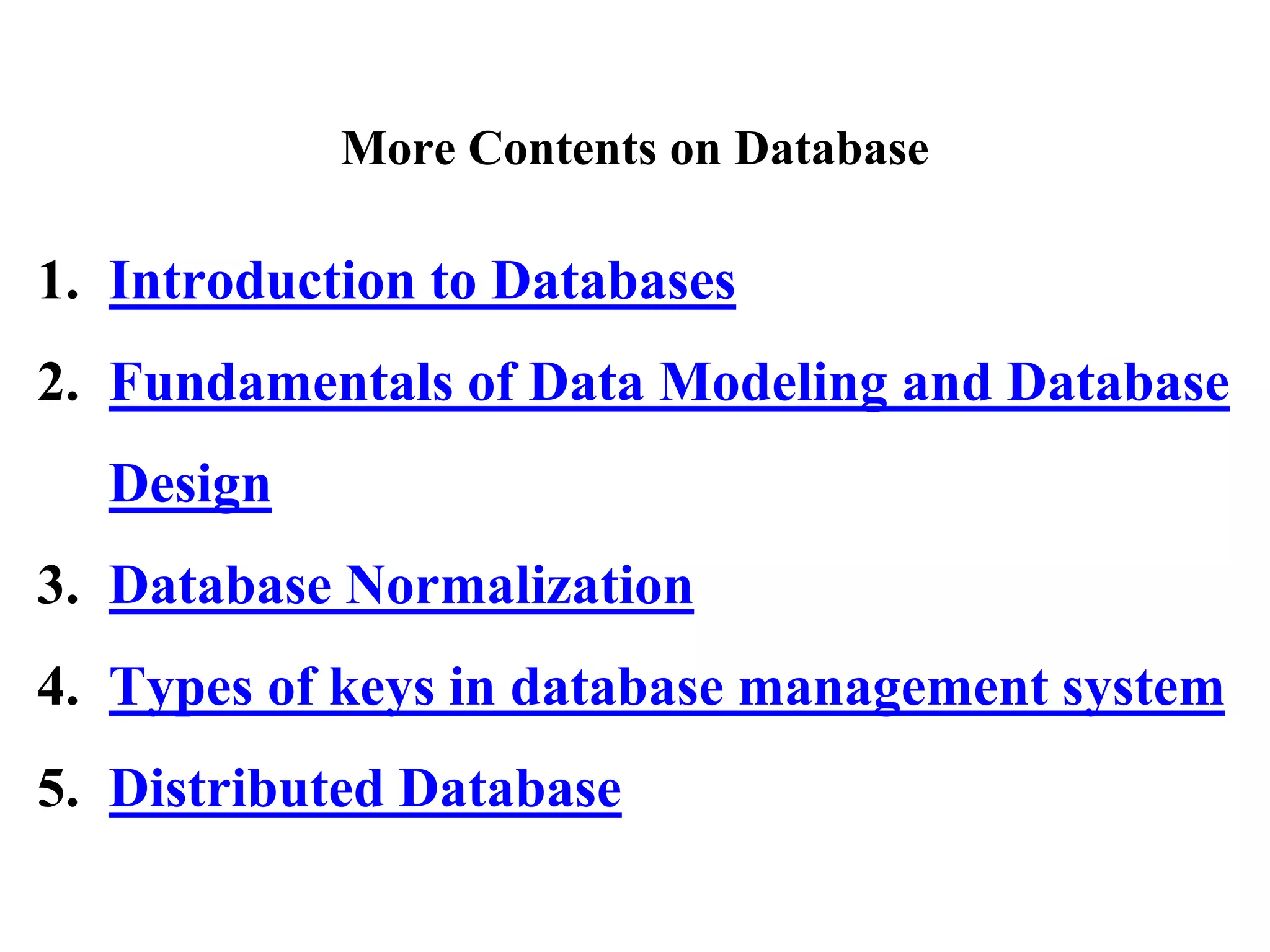 1. Introduction to Databases
2. Fundamentals of Data Modeling and Database
Design
3. Database Normalization
4. Types of keys in database management system
5. Distributed Database
More Contents on Database
 