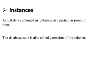  Instances
Actual data contained in database at a particular point of
time.
The database state is also called extension of the schema.
 