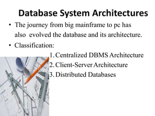 Database System Architectures
• The journey from big mainframe to pc has
also evolved the database and its architecture.
• Classification:
1.Centralized DBMSArchitecture
2.Client-ServerArchitecture
3.Distributed Databases
 