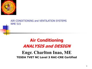 AIR CONDITIONING and VENTILATION SYSTEMS
NME 515
Air Conditioning
ANALYSIS and DESIGN
Engr. Charlton Inao, ME
TESDA TVET NC Level 3 RAC-CRE Certified
1
 