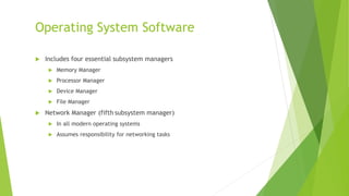 Operating System Software
 Includes four essential subsystem managers
 Memory Manager
 Processor Manager
 Device Manager
 File Manager
 Network Manager (fifth subsystem manager)
 In all modern operating systems
 Assumes responsibility for networking tasks
 