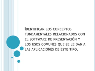 IDENTIFICAR   LOS CONCEPTOS
FUNDAMENTALES RELACIONADOS CON
EL SOFTWARE DE PRESENTACIÓN Y
LOS USOS COMUNES QUE SE LE DAN A
LAS APLICACIONES DE ESTE TIPO.
 
