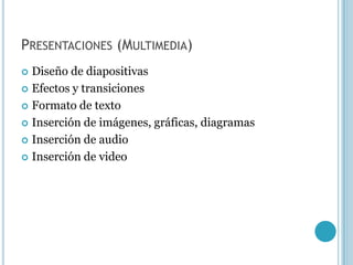 PRESENTACIONES (MULTIMEDIA)
 Diseño de diapositivas
 Efectos y transiciones

 Formato de texto

 Inserción de imágenes, gráficas, diagramas

 Inserción de audio

 Inserción de video
 