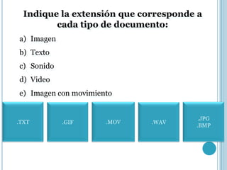 Indique la extensión que corresponde a
         cada tipo de documento:
a) Imagen
b) Texto
c) Sonido
d) Video
e) Imagen con movimiento


                                       .JPG
.TXT        .GIF      .MOV   .WAV
                                      .BMP
 