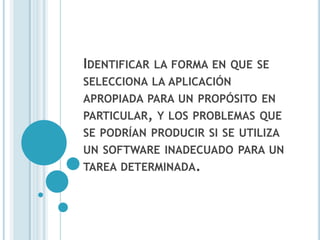 IDENTIFICAR   LA FORMA EN QUE SE
SELECCIONA LA APLICACIÓN
APROPIADA PARA UN PROPÓSITO EN
PARTICULAR, Y LOS PROBLEMAS QUE
SE PODRÍAN PRODUCIR SI SE UTILIZA
UN SOFTWARE INADECUADO PARA UN
TAREA DETERMINADA.
 