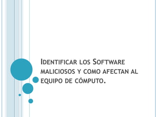 IDENTIFICAR LOS SOFTWARE
MALICIOSOS Y COMO AFECTAN AL
EQUIPO DE CÓMPUTO.
 