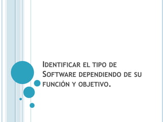 IDENTIFICAR EL TIPO DE
SOFTWARE DEPENDIENDO DE   SU
FUNCIÓN Y OBJETIVO.
 