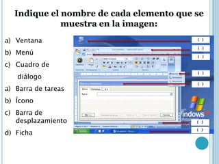 Indique el nombre de cada elemento que se
             muestra en la imagen:
a) Ventana
b) Menú
c) Cuadro de
   diálogo
a) Barra de tareas
b) Ícono
c) Barra de
   desplazamiento
d) Ficha
 