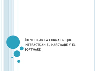 IDENTIFICAR LA FORMA EN QUE
INTERACTÚAN EL HARDWARE Y EL
SOFTWARE
 