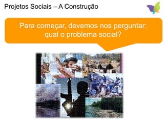 Projetos Sociais – A Construção
Para começar, devemos nos perguntar:
qual o problema social?
 