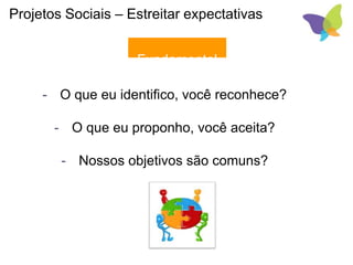 - O que eu identifico, você reconhece?
- O que eu proponho, você aceita?
- Nossos objetivos são comuns?
Projetos Sociais – Estreitar expectativas
Fundamental
 