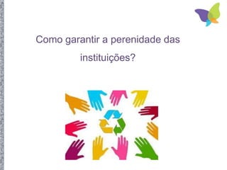 Como garantir a perenidade das
instituições?
 