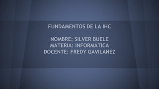 FUNDAMENTOS DE LA IHC
NOMBRE: SILVER BUELE
MATERIA: INFORMÁTICA
DOCENTE: FREDY GAVILANEZ
 