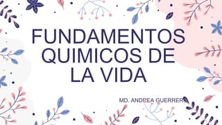 FUNDAMENTOS
QUIMICOS DE
LA VIDA
MD. ANDREA GUERRERO
 