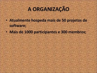 A ORGANIZAÇÃO Atualmente hospeda mais de 50 projetos de software; Mais de 1000 participantes e 300 membros; 