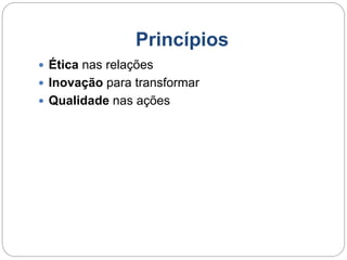 Princípios 
 Ética nas relações 
 Inovação para transformar 
 Qualidade nas ações 
 