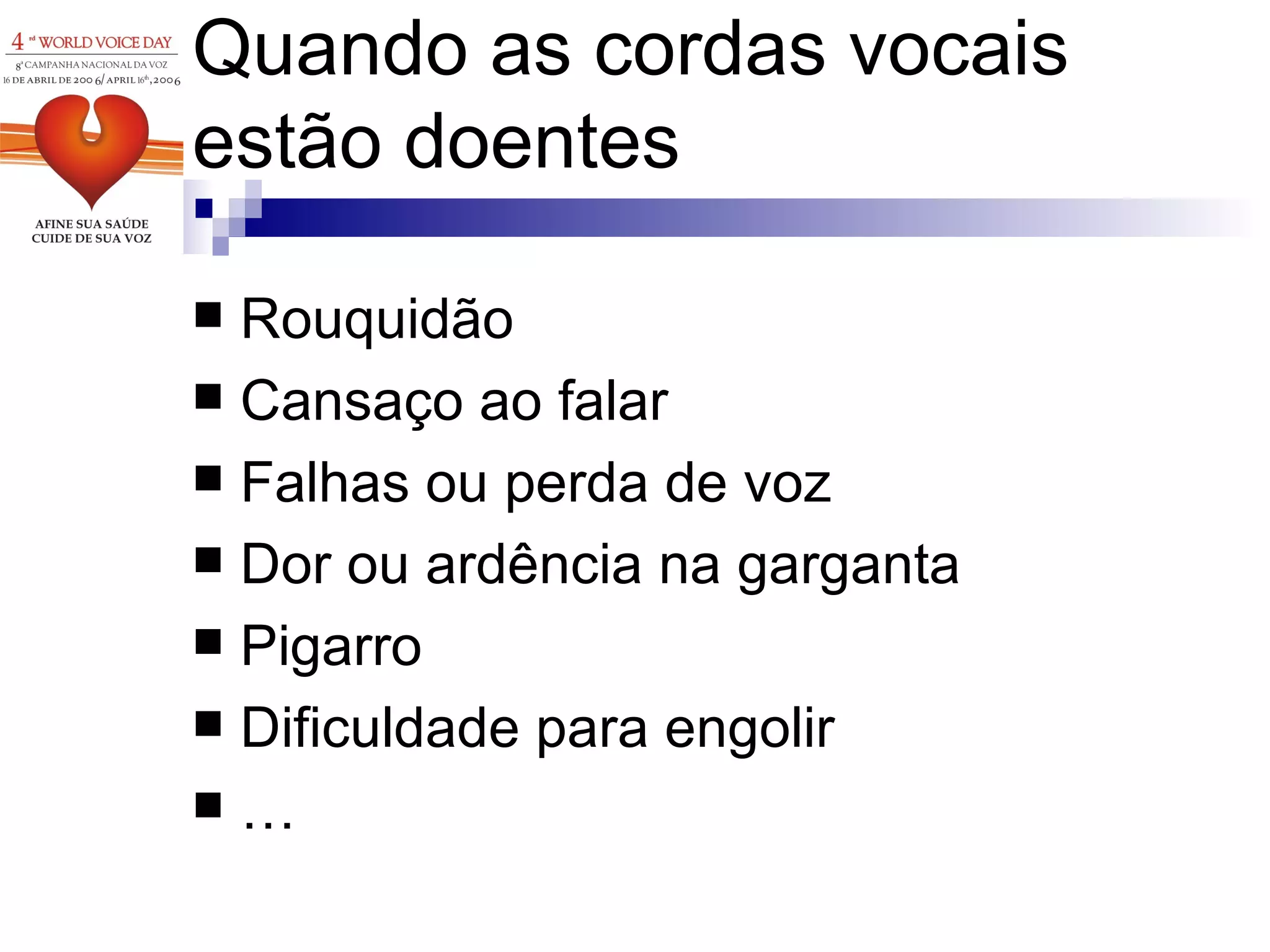 Quando as cordas vocais estão doentes Rouquidão Cansaço ao falar Falhas ou perda de voz Dor ou ardência na garganta Pigarro Dificuldade para engolir … 