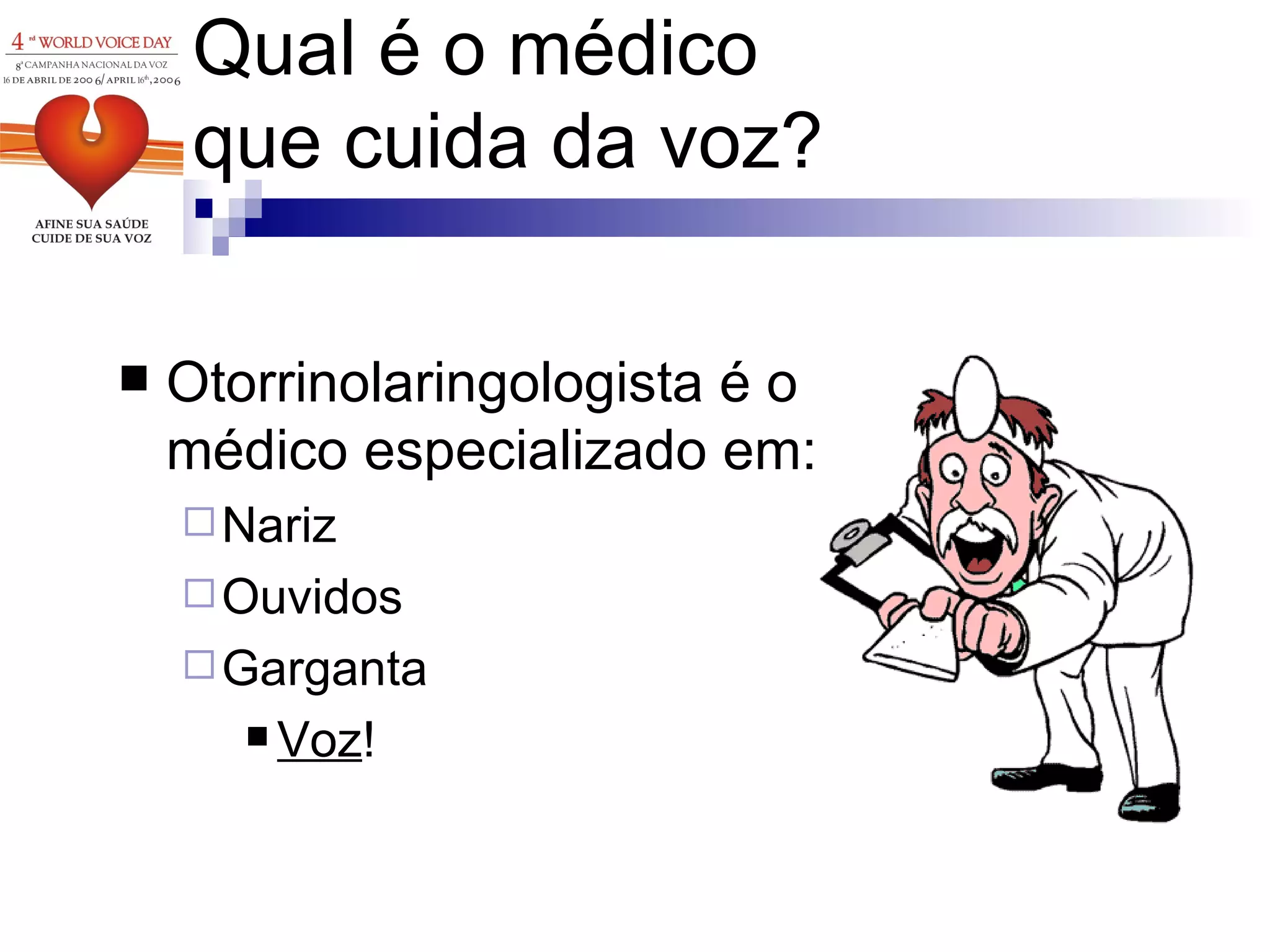 Qual é o médico  que cuida da voz? Otorrinolaringologista é o médico especializado em: Nariz Ouvidos Garganta Voz ! 