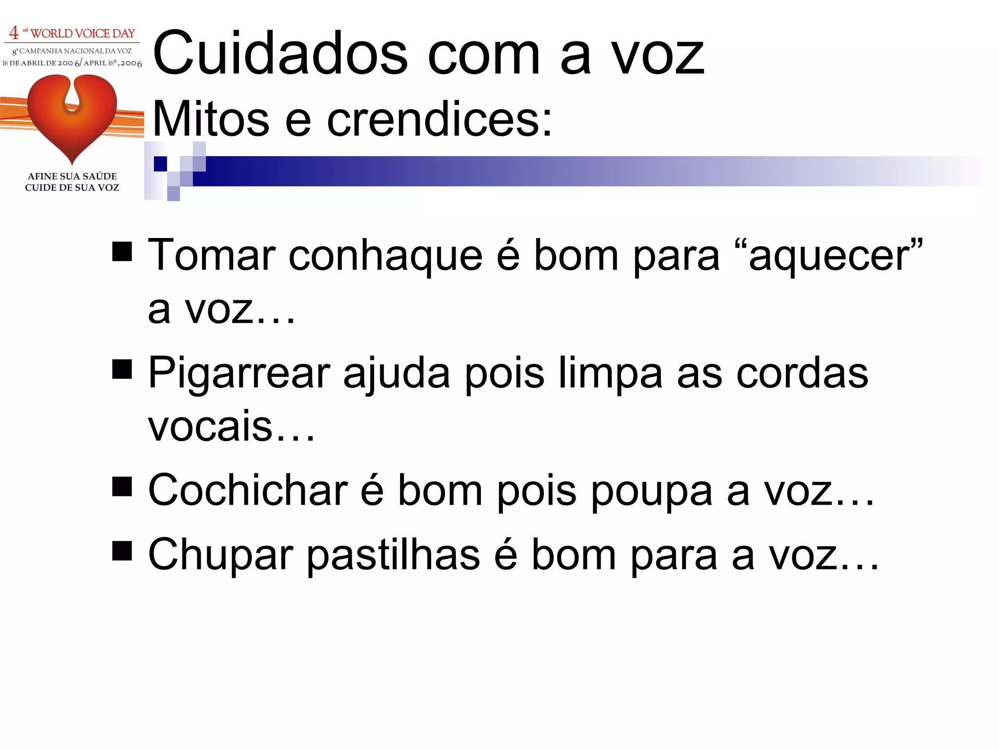 Cuidados com a voz Mitos e crendices: Tomar conhaque é bom para “aquecer” a voz… Pigarrear ajuda pois limpa as cordas vocais… Cochichar é bom pois poupa a voz… Chupar pastilhas é bom para a voz… 