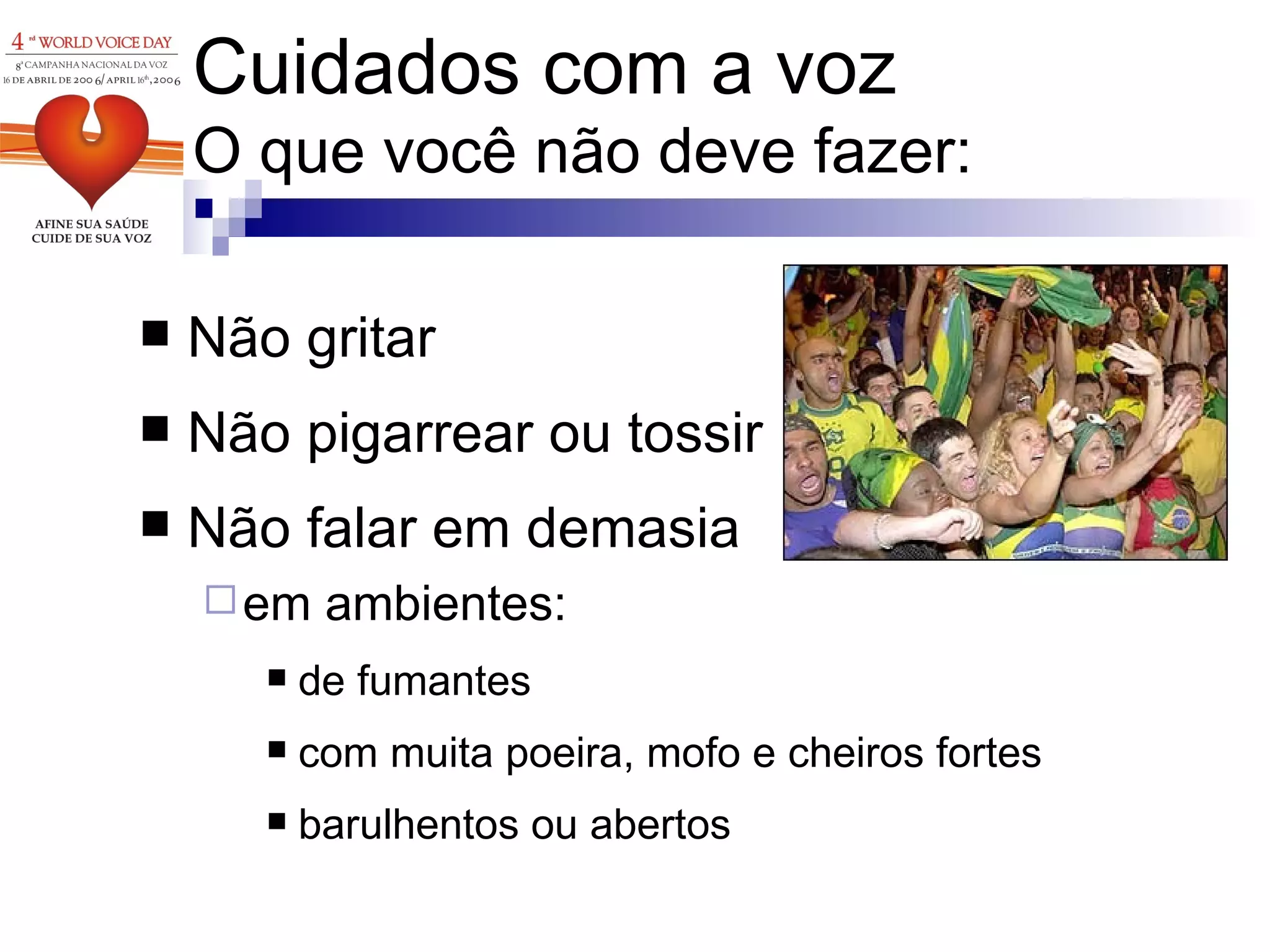 Cuidados com a voz O que você não deve fazer: Não gritar Não pigarrear ou tossir  Não falar em demasia  em ambientes: de fumantes  com muita poeira, mofo e cheiros fortes barulhentos ou abertos 