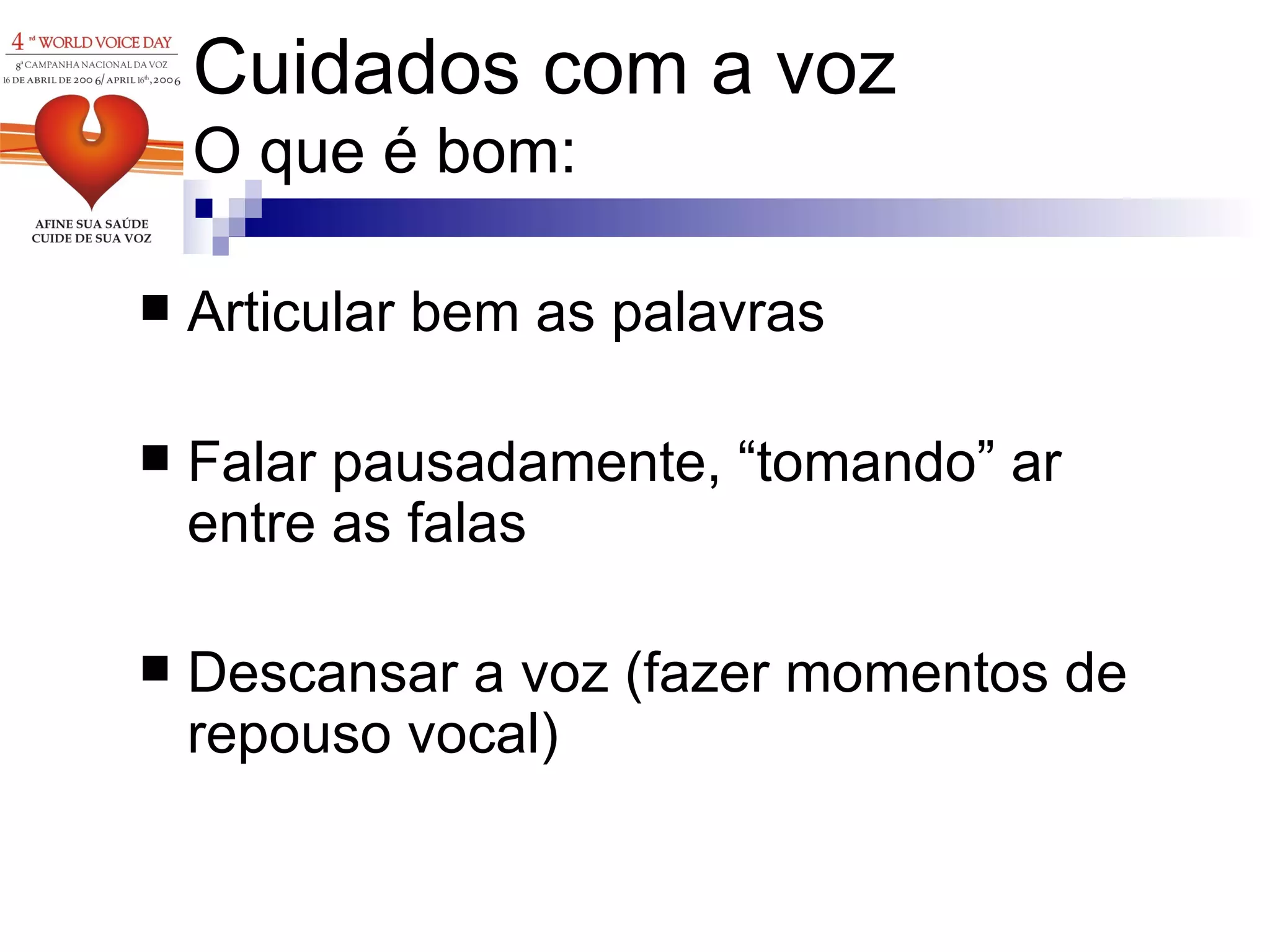 Cuidados com a voz O que é bom: Articular bem as palavras  Falar pausadamente, “tomando” ar entre as falas Descansar a voz (fazer momentos de repouso vocal) 