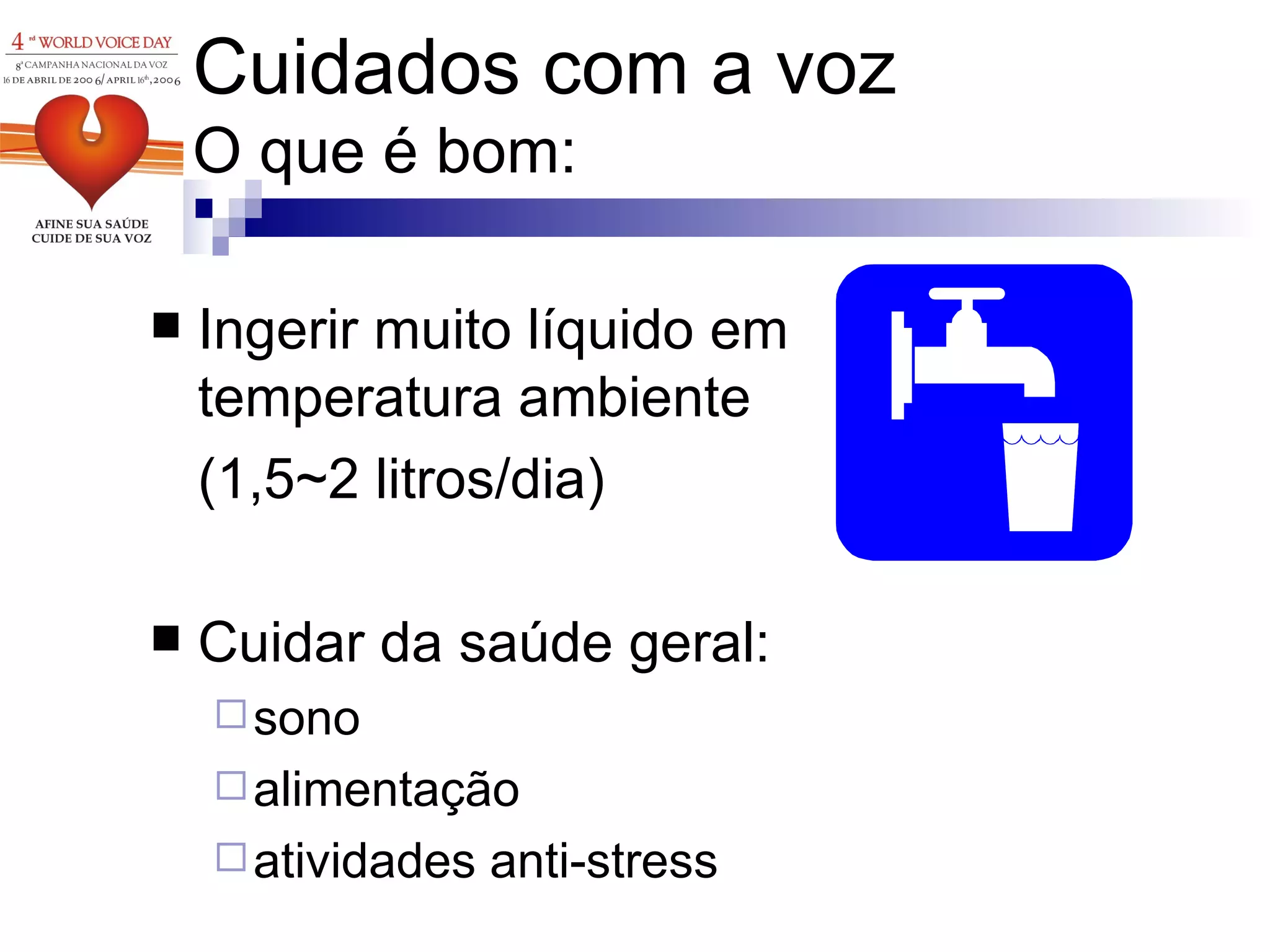 Cuidados com a voz O que é bom: Ingerir muito líquido em temperatura ambiente  (1,5~2 litros/dia) Cuidar da saúde geral:  sono alimentação atividades anti-stress 