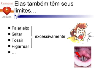 Elas também têm seus limites… Falar alto Gritar Tossir  Pigarrear  … excessivamente 