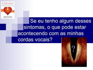   Se eu tenho algum desses   sintomas, o que pode estar acontecendo com as minhas cordas vocais? ? 