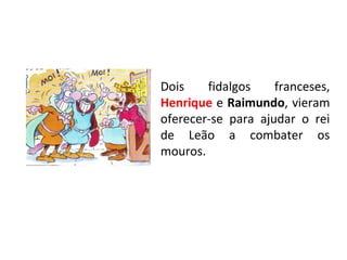 Dois    fidalgos    franceses,
Henrique e Raimundo, vieram
oferecer-se para ajudar o rei
de Leão a combater os
mouros.
 