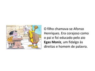 O filho chamava-se Afonso
Henriques. Era corajoso como
o pai e foi educado pelo aio
Egas Moniz, um fidalgo às
direitas e homem de palavra.
 