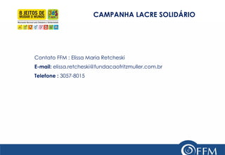 CAMPANHA LACRE SOLIDÁRIO 
Contato FFM : Elissa Maria Retcheski E-mail: elissa.retcheski@fundacaofritzmuller.com.br Telefone : 3057-8015 