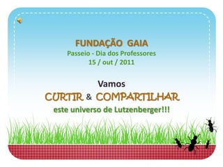 FUNDAÇÃO GAIA
     Passeio - Dia dos Professores
            15 / out / 2011


              Vamos
CURTIR & COMPARTILHAR
 este universo de Lutzenberger!!!
 