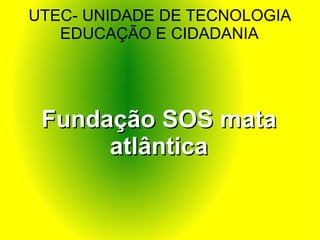 UTEC- UNIDADE DE TECNOLOGIA EDUCAÇÃO E CIDADANIA Fundação SOS mata atlântica 