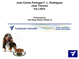 José Carlos Portugal F. L. Rodrigues
           Jane Tavares
             Ivy Labre


              E-Commerce
        Pet Shop Online CEAS 18
 