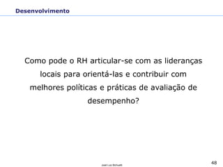 48
José Luiz Bichuetti
Desenvolvimento
Como pode o RH articular-se com as lideranças
locais para orientá-las e contribuir com
melhores políticas e práticas de avaliação de
desempenho?
 