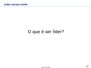 63
José Luiz Bichuetti
O que é ser líder?
Líder versus chefe
 