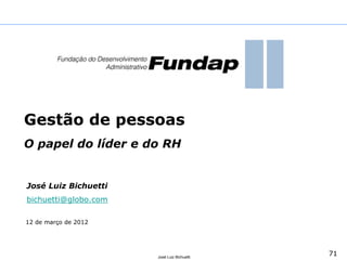 71
José Luiz Bichuetti
12 de março de 2012
José Luiz Bichuetti
bichuetti@globo.com
Gestão de pessoas
O papel do líder e do RH
 