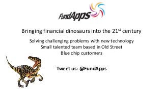 Bringing financial dinosaurs into the 21st century
Solving challenging problems with new technology
Small talented team based in Old Street
Blue chip customers

Tweet us: @FundApps

 