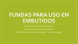 FUNDAS PARA USO EN
EMBUTIDOS
Universidad de San Carlos de Guatemala
Tecnico en Procesamiento de Alimentos
Emilia Monserrath Contreras Fernández Carné:202146989
 