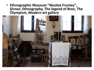 • Ethnographic Museum "Nicolae Frunteş",
Şirnea: Ethnography, The legend of Bran, The
Olympism, Modern art gallery
 