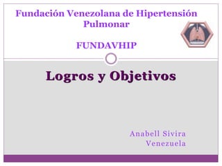 Logros y Objetivos
Anabell Sivira
Venezuela
Fundación Venezolana de Hipertensión
Pulmonar
FUNDAVHIP
 