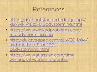 References
•  https://dschool.stanford.edu/groups/
k12/wiki/48c54/Bodystorming.html
•  https://www.wickedproblems.com/
6_bodystorming.php
•  http://dux.typepad.com/dux/2011/04/
uxd-method-11-of-100-
bodystorming.html
•  https://www.atlassian.com/time-
wasting-at-work-infographic
 