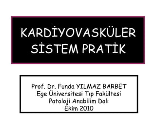 KARDİYOVASKÜLER SİSTEM PRATİK Prof. Dr. Funda YILMAZ BARBET Ege Üniversitesi Tıp Fakültesi Patoloji Anabilim Dalı Ekim 2010 