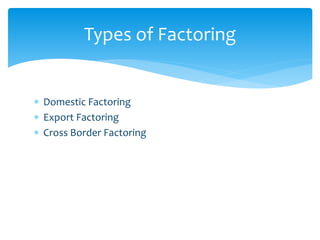 Types of Factoring
 Domestic Factoring
 Export Factoring
 Cross Border Factoring
 