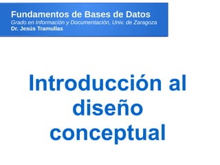 Fundamentos de Bases de Datos
Grado en Información y Documentación, Univ. de Zaragoza
Dr. Jesús Tramullas




      Introducción al
           diseño
        conceptual
 