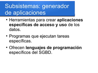 Subsistemas: generador
de aplicaciones
●
    Herramientas para crear aplicaciones
    específicas de acceso y uso de los
    datos.
●
    Programas que ejecutan tareas
    específicas.
●
    Ofrecen lenguajes de programación
    específicos del SGBD.
 