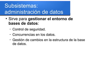 Subsistemas:
administración de datos
●
    Sirve para gestionar el entorno de
    bases de datos:
    –   Control de seguridad.
    –   Concurrencias en los datos.
    –   Gestión de cambios en la estructura de la base
        de datos.
 